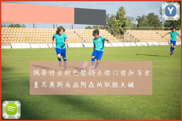 佩蒂特分析巴黎弱点称门将和马尔基尼奥斯或成阿森纳取胜关键