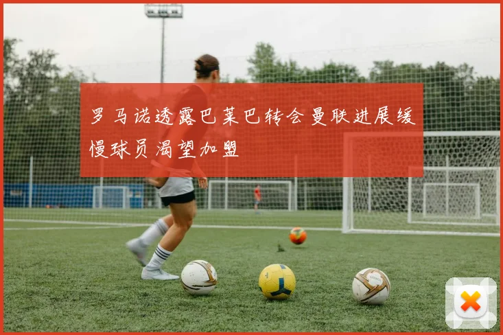 罗马诺透露巴莱巴转会曼联进展缓慢球员渴望加盟