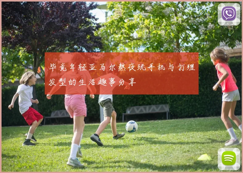 毕竟年轻亚马尔熬夜玩手机与打理发型的生活趣事分享
