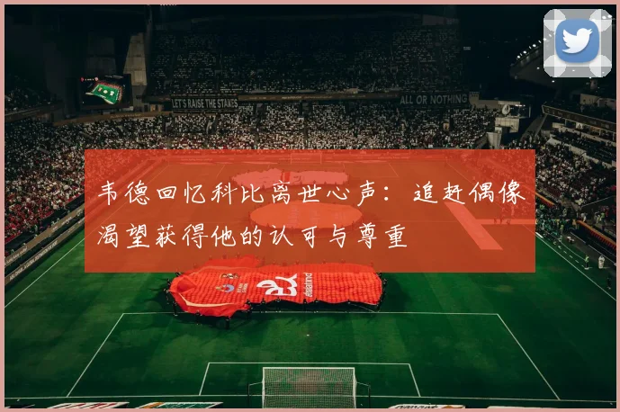 韦德回忆科比离世心声：追赶偶像渴望获得他的认可与尊重