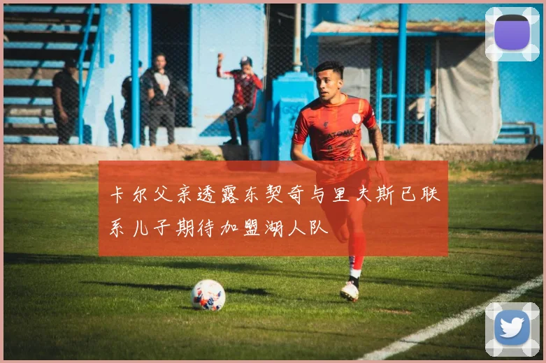 卡尔父亲透露东契奇与里夫斯已联系儿子期待加盟湖人队