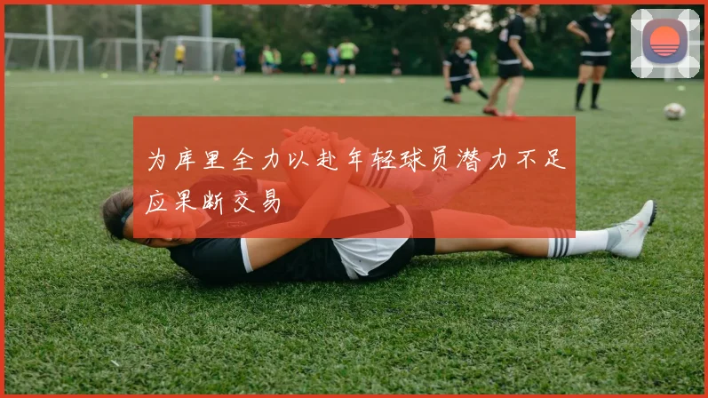 为库里全力以赴年轻球员潜力不足应果断交易