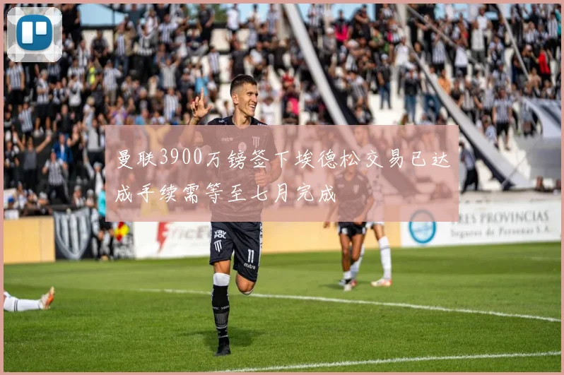 曼联3900万镑签下埃德松交易已达成手续需等至七月完成