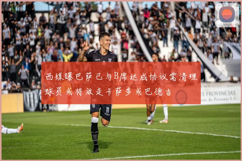 西媒曝巴萨已与B席达成协议需清理球员或将放走卡萨多或巴德吉