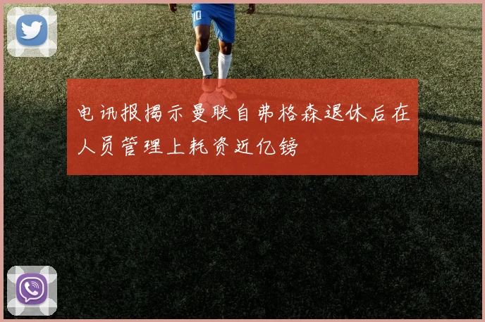 电讯报揭示曼联自弗格森退休后在人员管理上耗资近亿镑