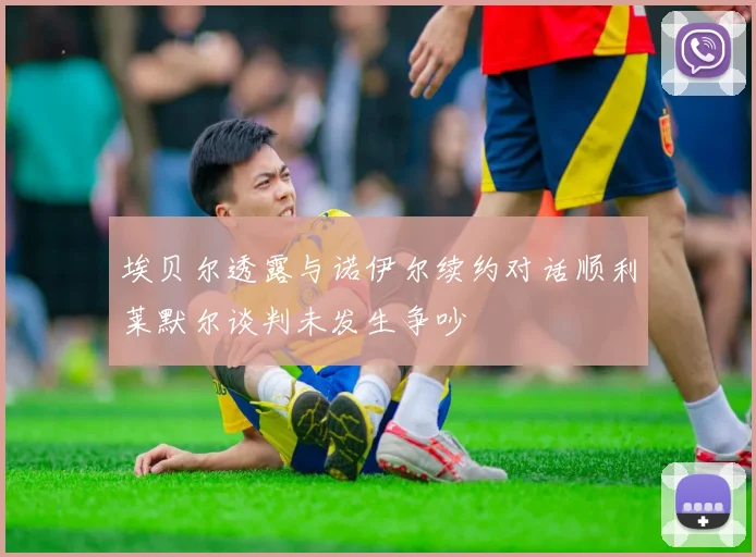 埃贝尔透露与诺伊尔续约对话顺利莱默尔谈判未发生争吵