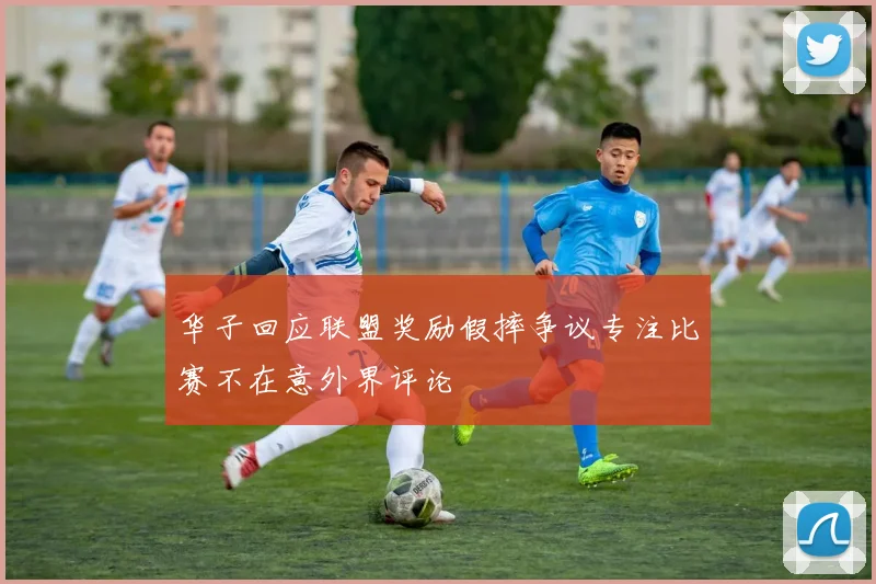 华子回应联盟奖励假摔争议专注比赛不在意外界评论