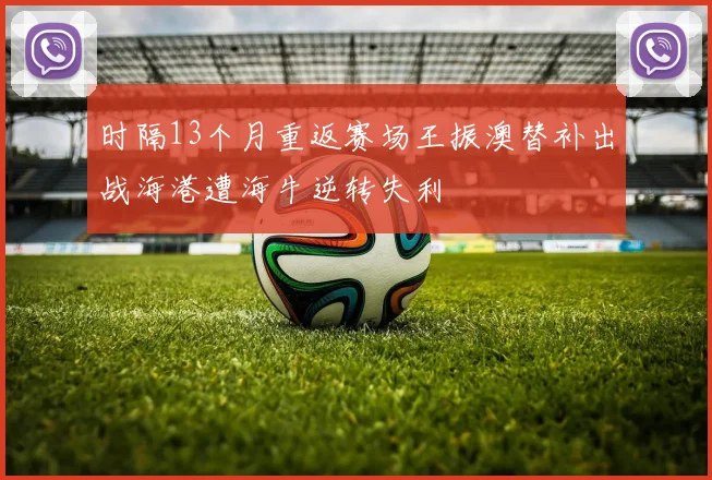 时隔13个月重返赛场王振澳替补出战海港遭海牛逆转失利