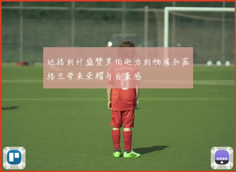 达格利什盛赞罗伯逊为利物浦和苏格兰带来荣耀与自豪感