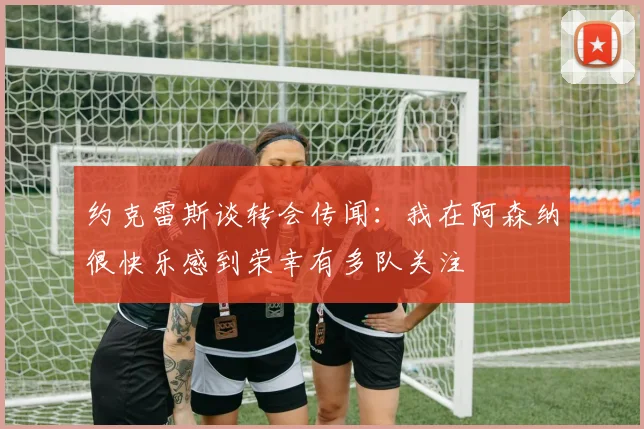 约克雷斯谈转会传闻：我在阿森纳很快乐感到荣幸有多队关注