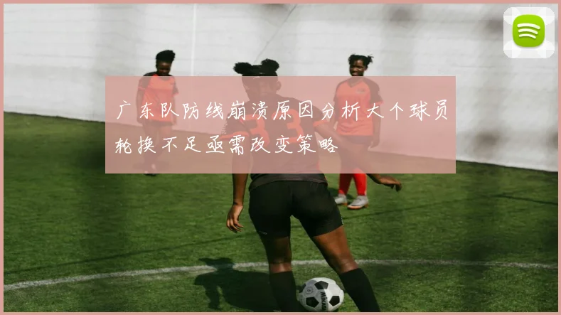 广东队防线崩溃原因分析大个球员轮换不足亟需改变策略