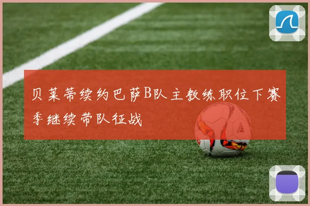 贝莱蒂续约巴萨B队主教练职位下赛季继续带队征战