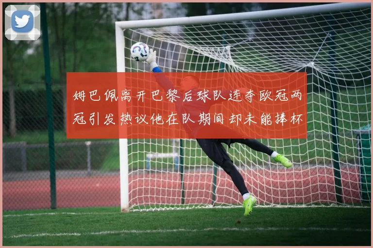 姆巴佩离开巴黎后球队连夺欧冠两冠引发热议他在队期间却未能捧杯
