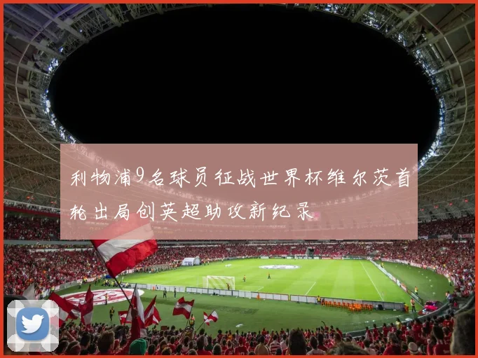 利物浦9名球员征战世界杯维尔茨首轮出局创英超助攻新纪录