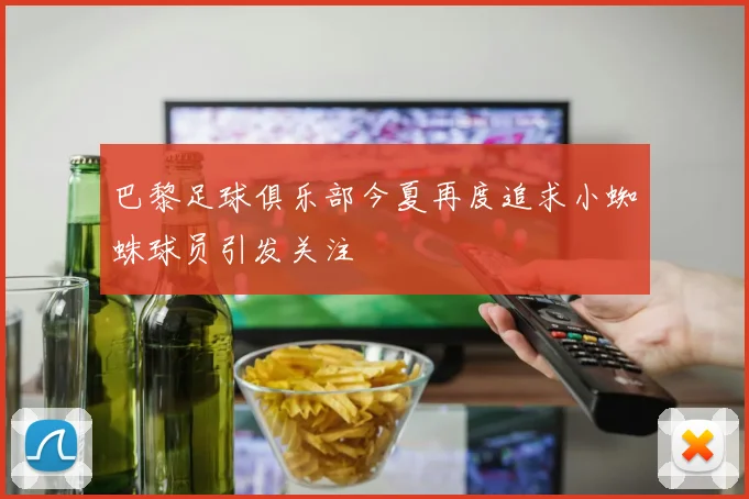巴黎足球俱乐部今夏再度追求小蜘蛛球员引发关注