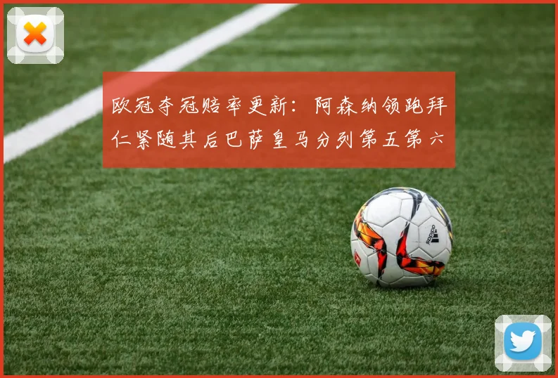 欧冠夺冠赔率更新：阿森纳领跑拜仁紧随其后巴萨皇马分列第五第六位