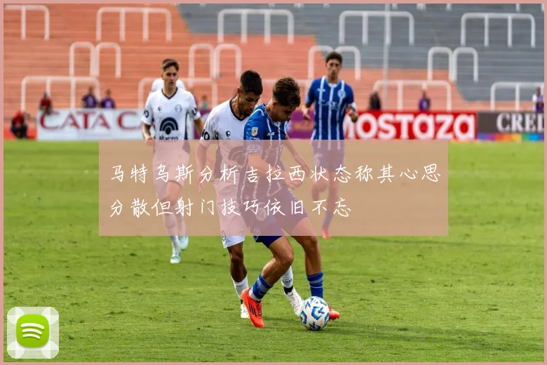 马特乌斯分析吉拉西状态称其心思分散但射门技巧依旧不忘