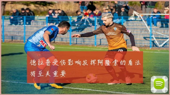 德拉普受伤影响发挥阿隆索的看法将至关重要